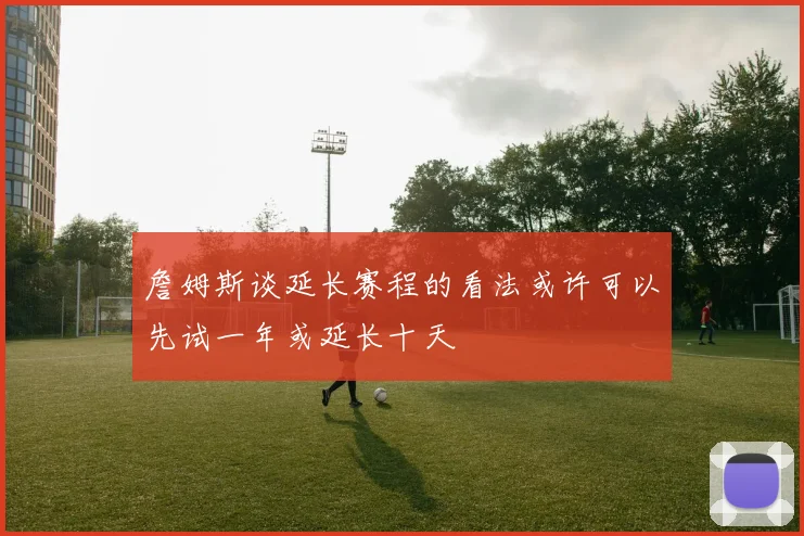 詹姆斯谈延长赛程的看法或许可以先试一年或延长十天