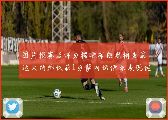 图片报赛后评分揭晓布朗恩梅查翁达夫纳帅仅获1分萨内诺伊尔表现优异获3分