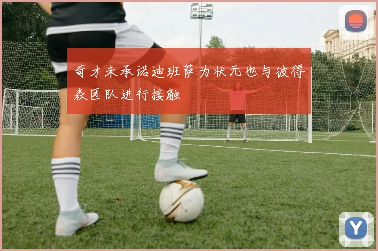 奇才未承诺迪班萨为状元也与彼得森团队进行接触