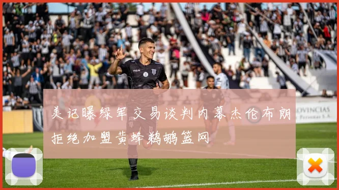 美记曝绿军交易谈判内幕杰伦布朗拒绝加盟黄蜂鹈鹕篮网