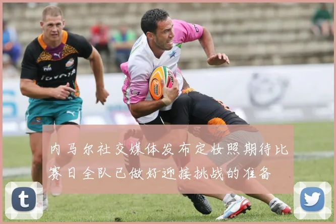 内马尔社交媒体发布定妆照期待比赛日全队已做好迎接挑战的准备