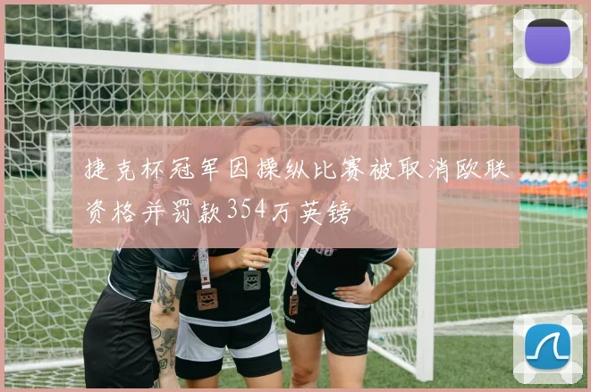 捷克杯冠军因操纵比赛被取消欧联资格并罚款354万英镑